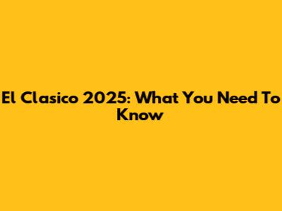 El Clasico 2025: What You Need To Know