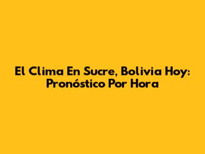 El Clima En Sucre, Bolivia Hoy: Pronóstico Por Hora