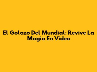 El Golazo Del Mundial: Revive La Magia En Video