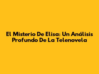 El Misterio De Elisa: Un Análisis Profundo De La Telenovela