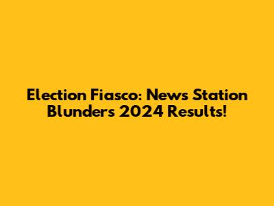 Election Fiasco: News Station Blunders 2024 Results!