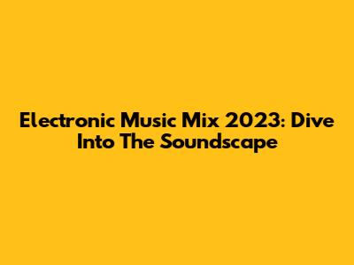Electronic Music Mix 2023: Dive Into The Soundscape