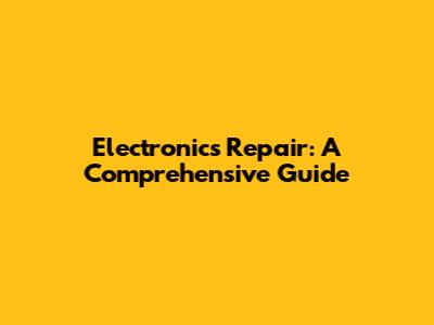 Electronics Repair: A Comprehensive Guide