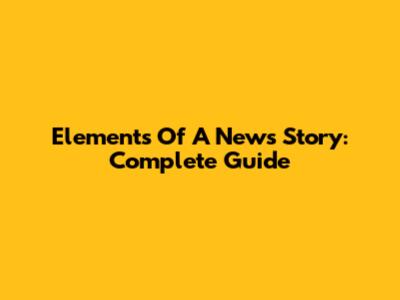 Elements Of A News Story: Complete Guide