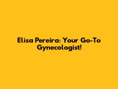 Elisa Pereira: Your Go-To Gynecologist!