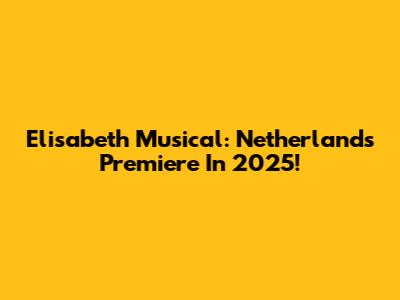 Elisabeth Musical: Netherlands Premiere In 2025!