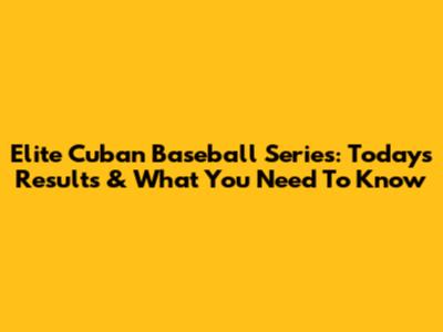 Elite Cuban Baseball Series: Today's Results & What You Need To Know