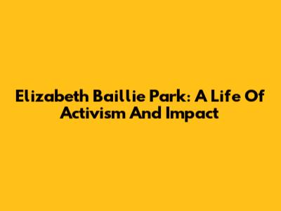 Elizabeth Baillie Park: A Life Of Activism And Impact