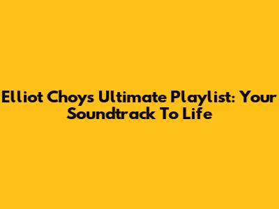 Elliot Choy's Ultimate Playlist: Your Soundtrack To Life
