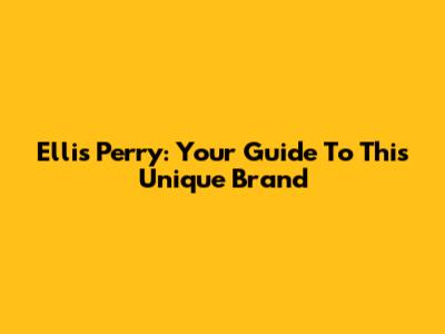 Ellis Perry: Your Guide To This Unique Brand