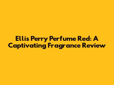 Ellis Perry Perfume Red: A Captivating Fragrance Review