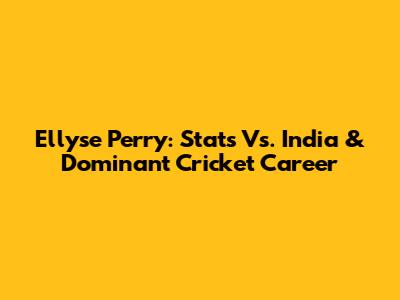 Ellyse Perry: Stats Vs. India & Dominant Cricket Career