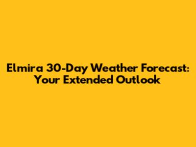 Elmira 30-Day Weather Forecast: Your Extended Outlook