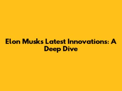 Elon Musk's Latest Innovations: A Deep Dive