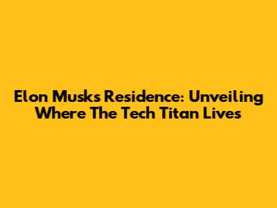 Elon Musk's Residence: Unveiling Where The Tech Titan Lives