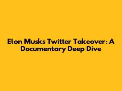 Elon Musk's Twitter Takeover: A Documentary Deep Dive