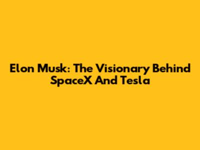 Elon Musk: The Visionary Behind SpaceX And Tesla