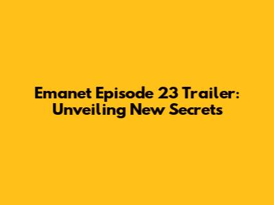 Emanet Episode 23 Trailer: Unveiling New Secrets