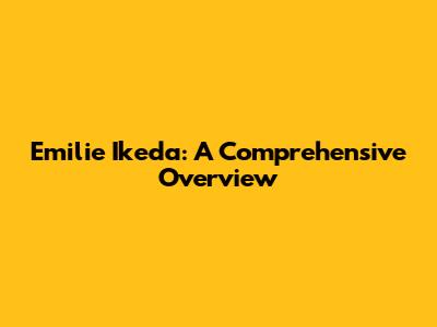 Emilie Ikeda: A Comprehensive Overview