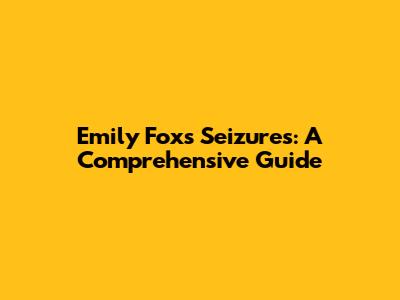 Emily Fox's Seizures: A Comprehensive Guide