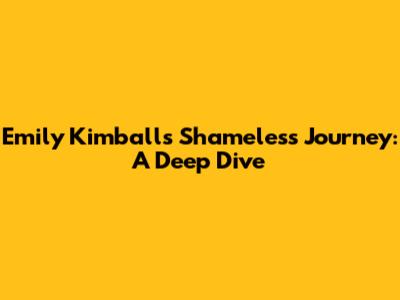 Emily Kimball's Shameless Journey: A Deep Dive