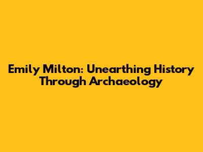 Emily Milton: Unearthing History Through Archaeology