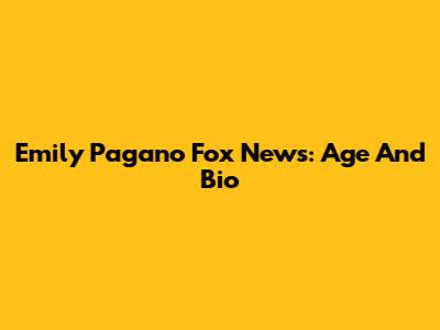 Emily Pagano Fox News: Age And Bio