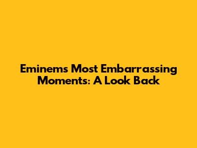 Eminem's Most Embarrassing Moments: A Look Back