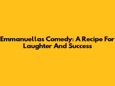 Emmanuella's Comedy: A Recipe For Laughter And Success
