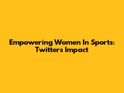 Empowering Women In Sports: Twitter's Impact