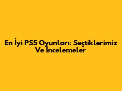 En İyi PS5 Oyunları: Seçtiklerimiz Ve İncelemeler
