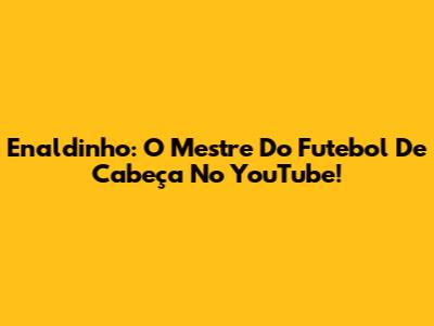 Enaldinho: O Mestre Do Futebol De Cabeça No YouTube!