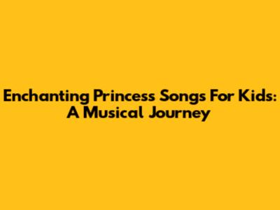 Enchanting Princess Songs For Kids: A Musical Journey