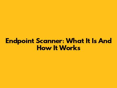 Endpoint Scanner: What It Is And How It Works