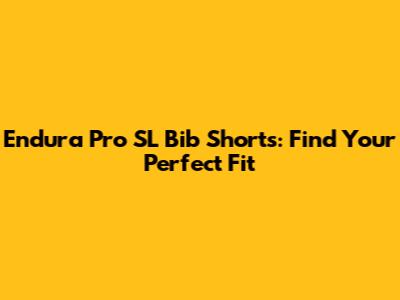 Endura Pro SL Bib Shorts: Find Your Perfect Fit