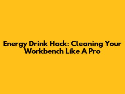 Energy Drink Hack: Cleaning Your Workbench Like A Pro