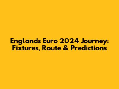 England's Euro 2024 Journey: Fixtures, Route & Predictions
