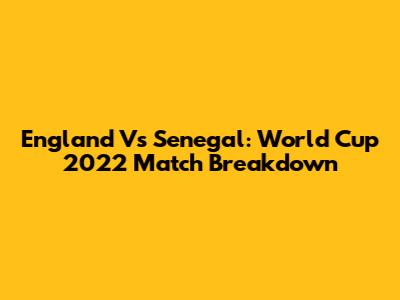 England Vs Senegal: World Cup 2022 Match Breakdown