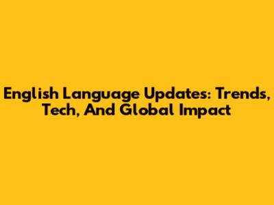 English Language Updates: Trends, Tech, And Global Impact