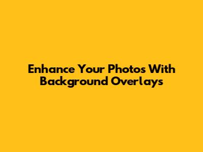 Enhance Your Photos With Background Overlays