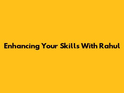 Enhancing Your Skills With Rahul