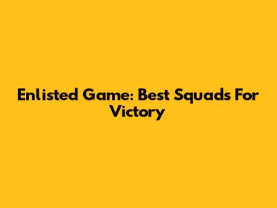 Enlisted Game: Best Squads For Victory