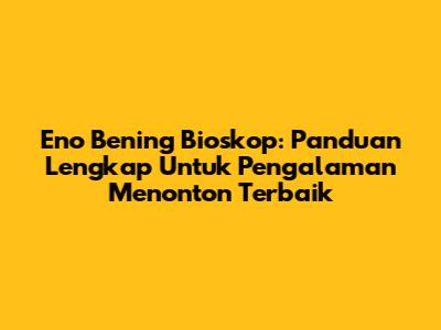 Eno Bening Bioskop: Panduan Lengkap Untuk Pengalaman Menonton Terbaik