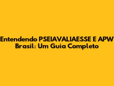 Entendendo PSEIAVALIAESSE E APW Brasil: Um Guia Completo