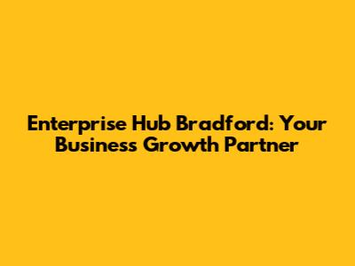 Enterprise Hub Bradford: Your Business Growth Partner