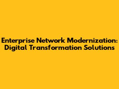 Enterprise Network Modernization: Digital Transformation Solutions