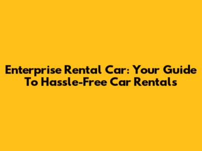 Enterprise Rental Car: Your Guide To Hassle-Free Car Rentals