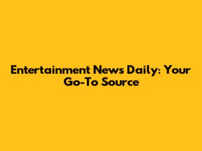 Entertainment News Daily: Your Go-To Source