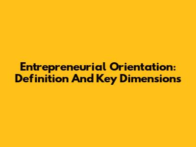 Entrepreneurial Orientation: Definition And Key Dimensions