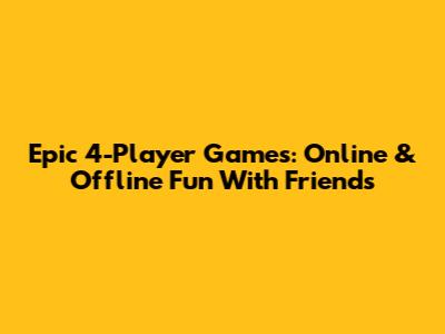 Epic 4-Player Games: Online & Offline Fun With Friends